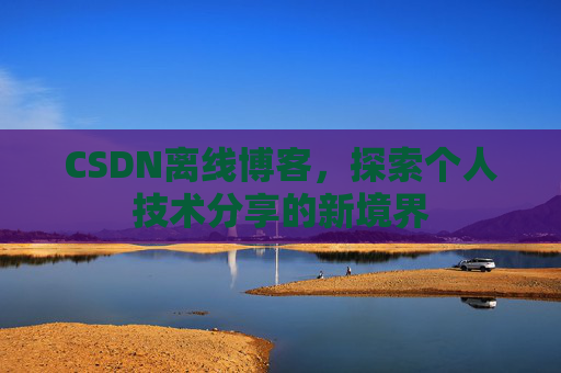 CSDN离线博客,探索个人技术分享的新境界 CSDN离线博客,探索个人技术分享的新境界
