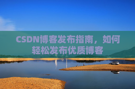 CSDN博客发布指南，如何轻松发布优质博客