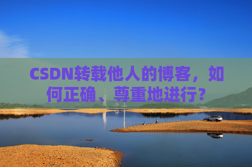 CSDN转载他人的博客，如何正确、尊重地进行？