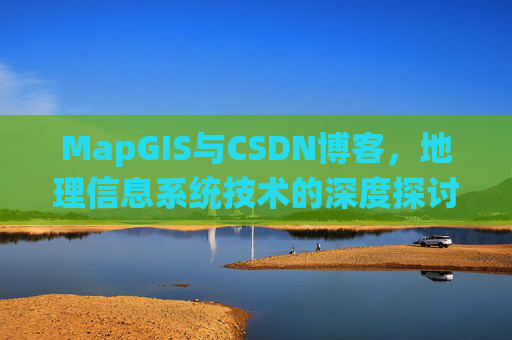 MapGIS与CSDN博客，地理信息系统技术的深度探讨